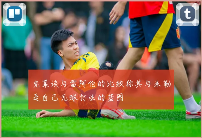 克莱谈与雷阿伦的比较称其与米勒是自己无球打法的蓝图
