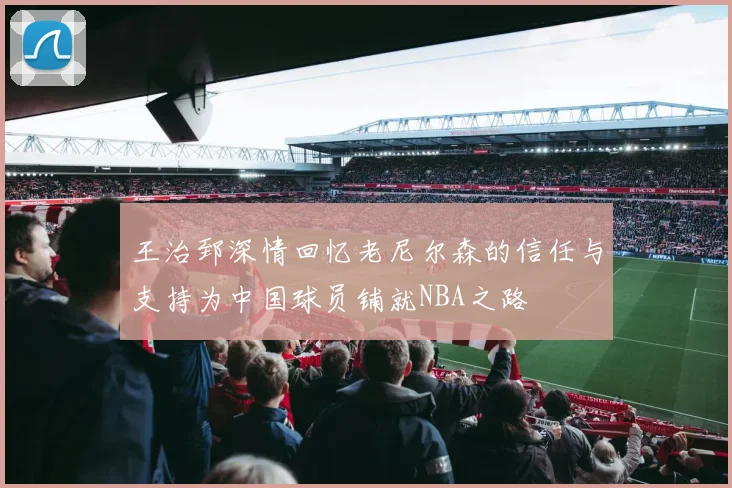 王治郅深情回忆老尼尔森的信任与支持为中国球员铺就NBA之路