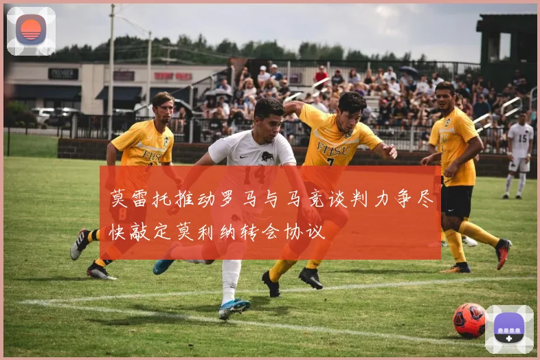 莫雷托推动罗马与马竞谈判力争尽快敲定莫利纳转会协议