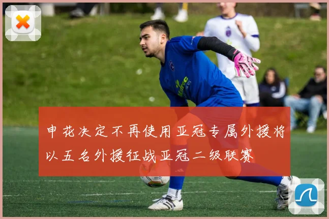 申花决定不再使用亚冠专属外援将以五名外援征战亚冠二级联赛