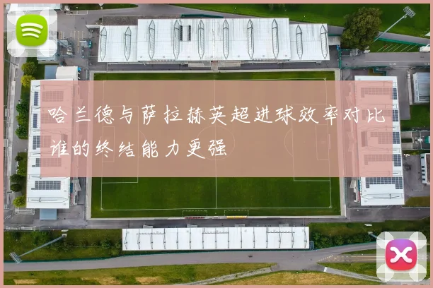 哈兰德与萨拉赫英超进球效率对比谁的终结能力更强