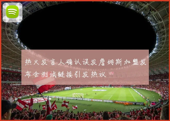 热火发言人确认误发詹姆斯加盟发布会测试链接引发热议