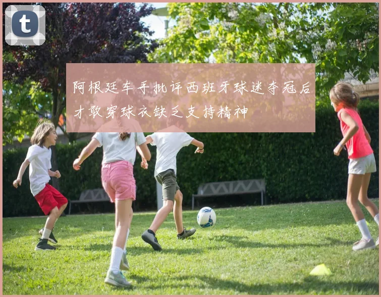 阿根廷车手批评西班牙球迷夺冠后才敢穿球衣缺乏支持精神