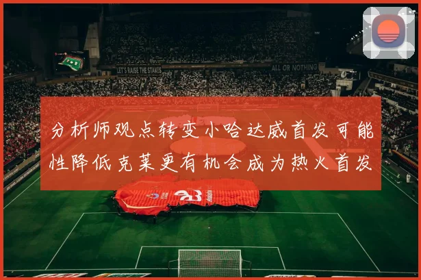 分析师观点转变小哈达威首发可能性降低克莱更有机会成为热火首发